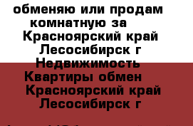 обменяю или продам 2-комнатную за 600 - Красноярский край, Лесосибирск г. Недвижимость » Квартиры обмен   . Красноярский край,Лесосибирск г.